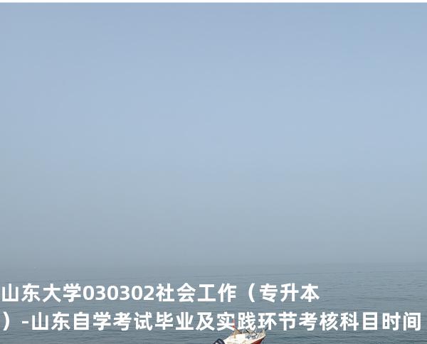 山东大学	030302	社会工作（专升本）-山东自学考试毕业及实践环节考核科目时间