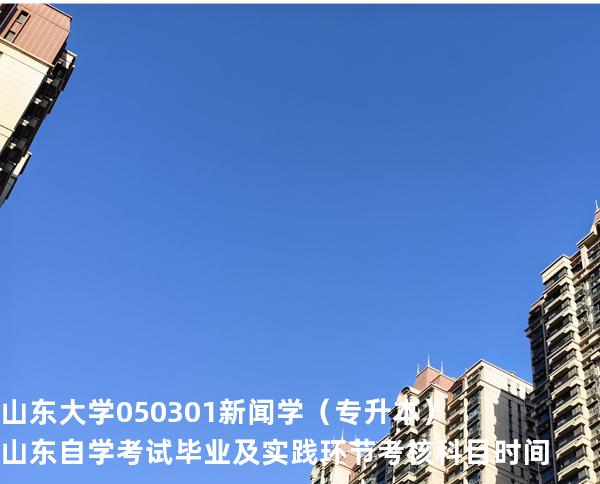山东大学	050301	新闻学(专升本)山东自学考试毕业及实践环节考核科目时间