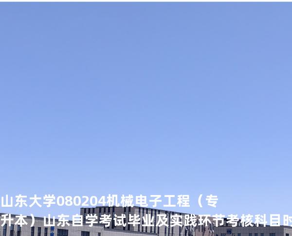 山东大学	080204	机械电子工程（专升本） 山东自学考试毕业及实践环节考核科目时间