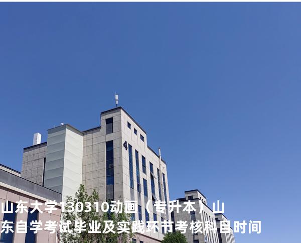 山东大学	130310	动画（专升本）山东自学考试毕业及实践环节考核科目时间
