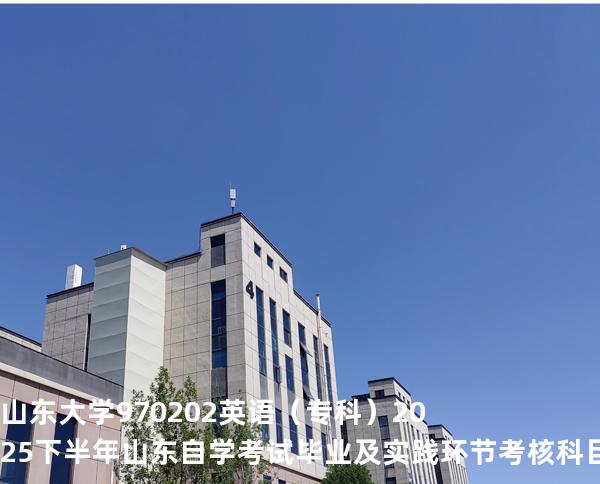 山东大学	970202	英语（专科）2025下半年山东自学考试毕业及实践环节考核科目时间 	 
