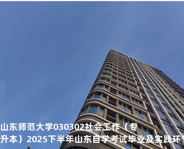 山东师范大学	030302	社会工作（专升本）2025下半年山东自学考试毕业及实践环节考核科目时间