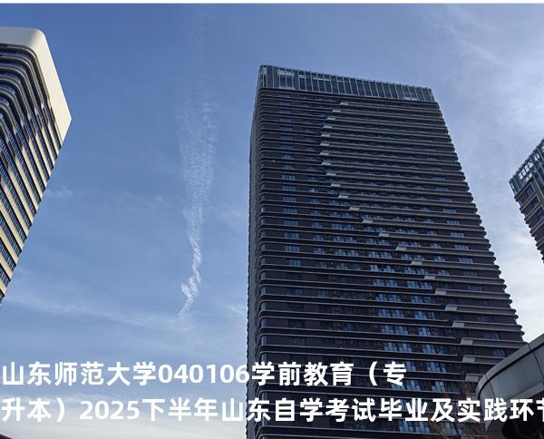 山东师范大学	040106	学前教育（专升本）2025下半年山东自学考试毕业及实践环节考核科目时间
