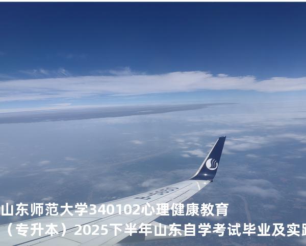 山东师范大学	340102	心理健康教育（专升本） 2025下半年山东自学考试毕业及实践环节考核科目时间