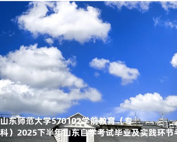 山东师范大学	570102	学前教育（专科）2025下半年山东自学考试毕业及实践环节考核科目时间