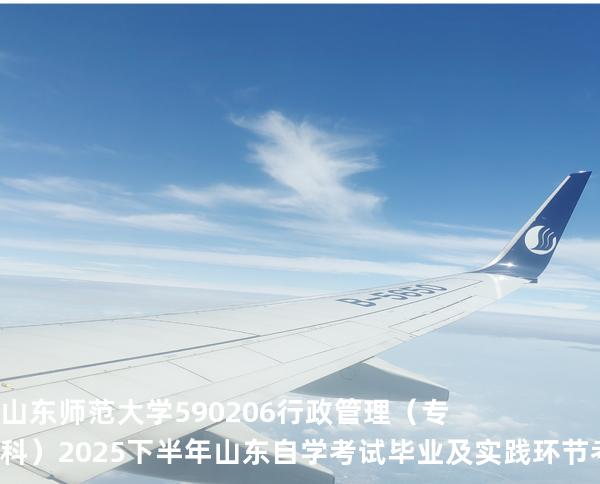 山东师范大学	590206	行政管理（专科）2025下半年山东自学考试毕业及实践环节考核科目时间