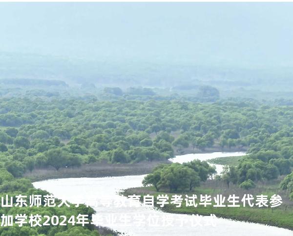 山东师范大学高等教育自学考试毕业生代表参加学校2024年毕业生学位授予仪式 