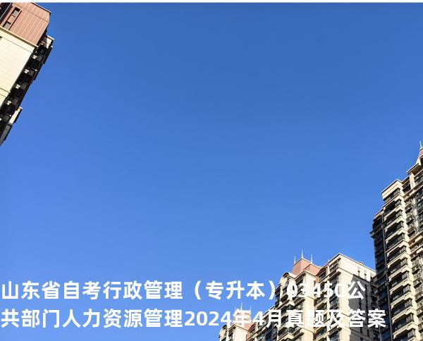 山东省自考行政管理（专升本）03450公共部门人力资源管理2024年4月真题及答案
