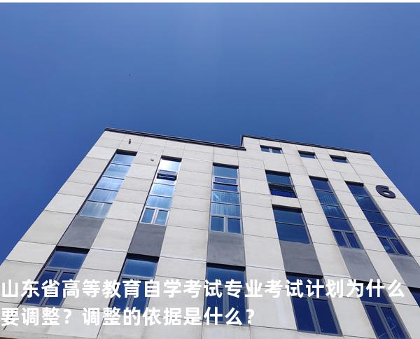 山东省高等教育自学考试专业考试计划为什么要调整？调整的依据是什么？
