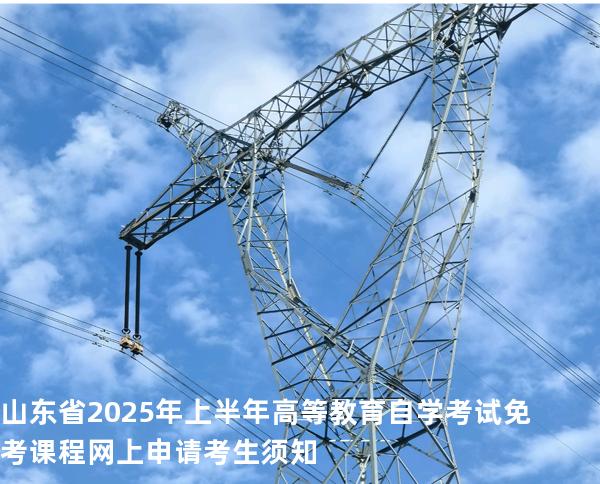 山东省2025年上半年高等教育自学考试免考课程网上申请考生须知