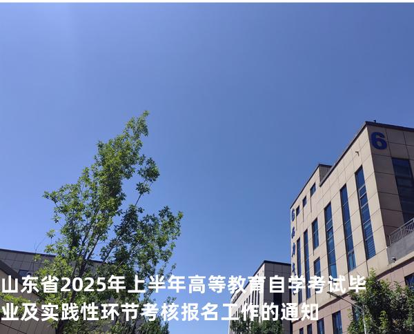 山东省2025年上半年高等教育自学考试毕业及实践性环节考核报名工作的通知