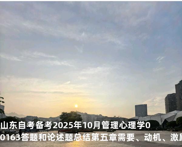 山东自考备考2025年10月管理心理学 00163答题和论述题总结第 五章需要、动机、激励与员工积极性的调动