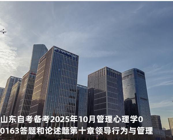 山东自考备考2025年10月管理心理学 00163答题和论述题第十章 领导行为与管理