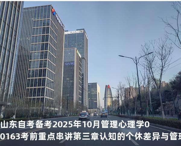 山东自考备考2025年10月管理心理学00163考前重点串讲第三章认知的个休差异与管理