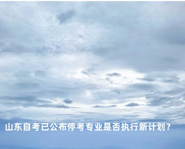 山东自考已公布停考专业是否执行新计划？