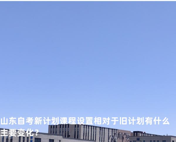 山东自考新计划课程设置相对于旧计划有什么主要变化？