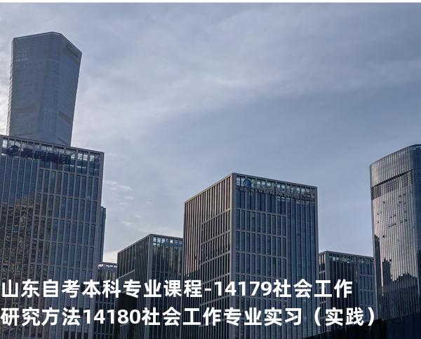 山东自考本科专业课程- 14179社会工作研究方法 14180社会工作专业实习（实践）