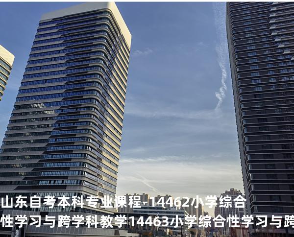 山东自考本科专业课程- 14462小学综合性学习与跨学科教学 14463小学综合性学习与跨学科教学（实践）