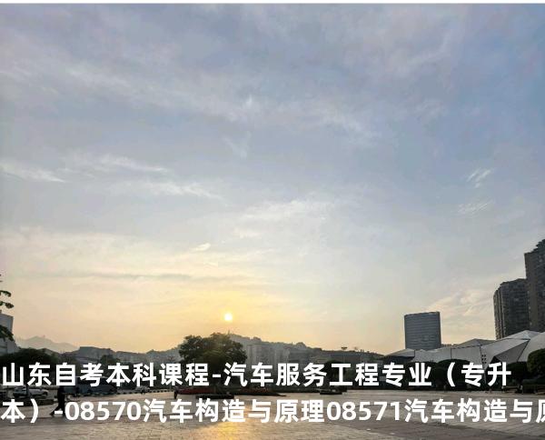 山东自考本科课程-汽车服务工程专业（专升本）-08570汽车构造与原理 08571汽车构造与原理（实践）