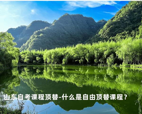 山东自考课程顶替-什么是自由顶替课程？