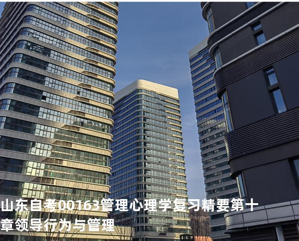山东自考00163管理心理学复习精要第十章 领导行为与管理