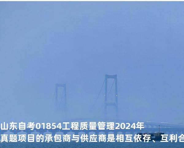 山东自考 01854工程质量管理 2024年真题 项目的承包商与供应商是相互依存、互利合作的关系