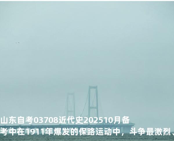 山东自考03708近代史202510月备考中 在1911年爆发的保路运动中，斗争最激烈、规模最大的省份是