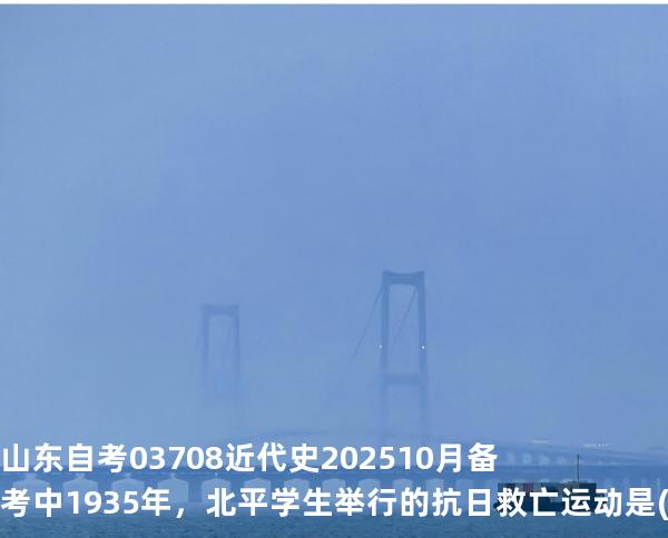 山东自考03708近代史 202510月备考中  1935年，北平学生举行的抗日救亡运动是().
