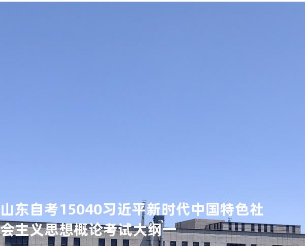 山东自考15040习近平新时代中国特色社会主义思想概论考试大纲一