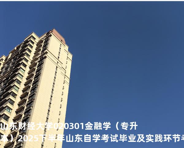 山东财经大学	020301	金融学（专升本）2025下半年山东自学考试毕业及实践环节考核科目时间