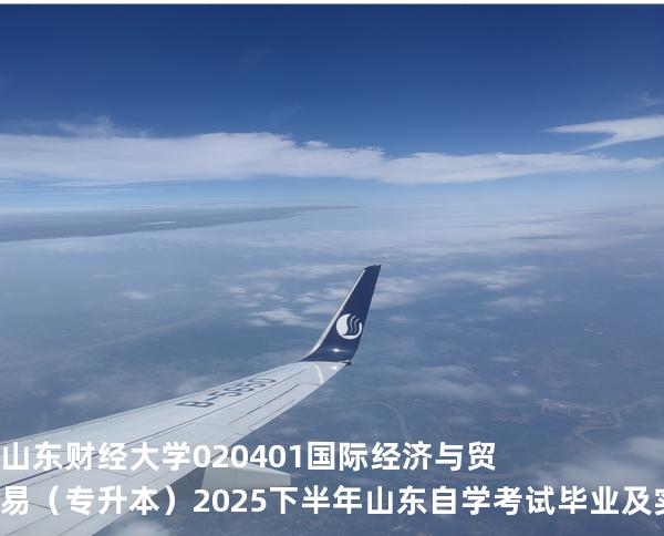 山东财经大学	020401	国际经济与贸易（专升本）2025下半年山东自学考试毕业及实践环节考核科目时间