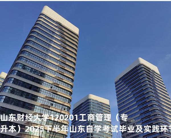 山东财经大学	120201	工商管理（专升本）2025下半年山东自学考试毕业及实践环节考核科目时间 