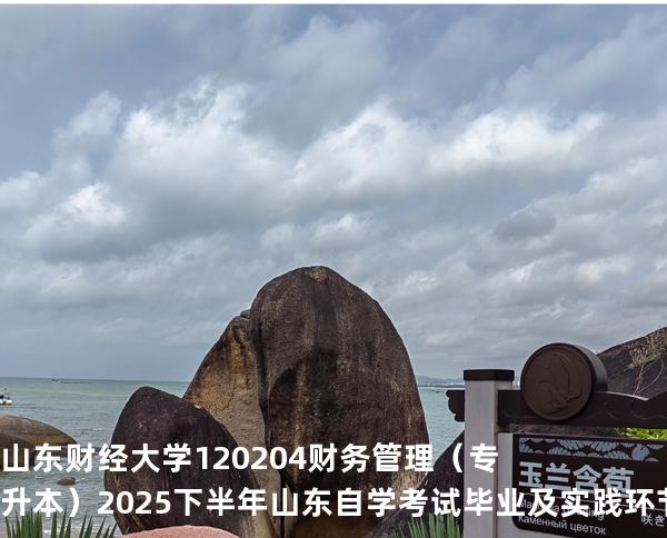 山东财经大学	120204	财务管理（专升本）2025下半年山东自学考试毕业及实践环节考核科目时间