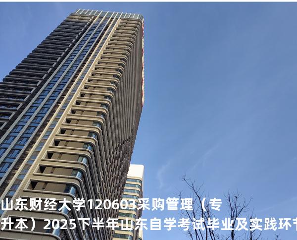 山东财经大学	120603	采购管理（专升本）2025下半年山东自学考试毕业及实践环节考核科目时间