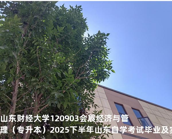 山东财经大学	120903	会展经济与管理（专升本）2025下半年山东自学考试毕业及实践环节考核科目时间