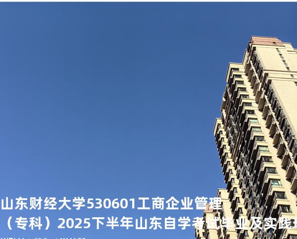 山东财经大学	530601	工商企业管理（专科）2025下半年山东自学考试毕业及实践环节考核科目时间