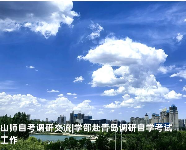 山师自考调研交流 | 学部赴青岛调研自学考试工作 