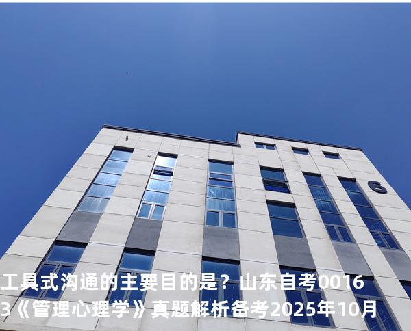 工具式沟通的主要目的是？  山东自考00163《管理心理学》真题解析备考2025年10月