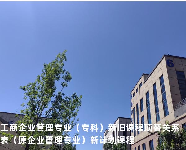 工商企业管理专业（专科）新旧课程顶替关系表 （原企业管理专业）  新计划课程