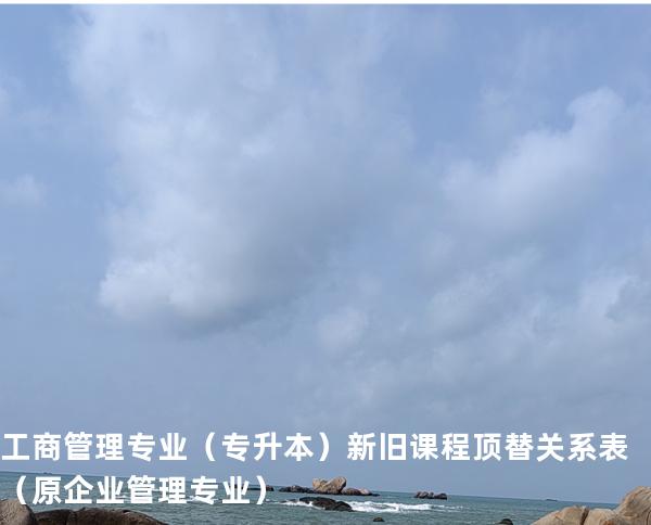 工商管理专业（专升本）新旧课程顶替关系表  （原企业管理专业）
