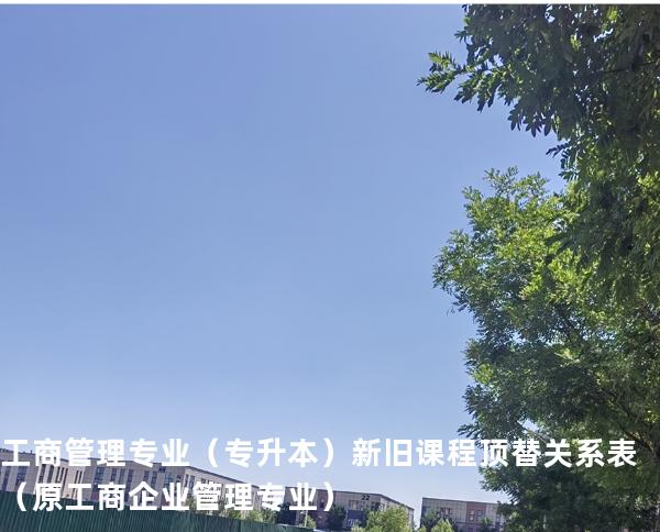 工商管理专业（专升本）新旧课程顶替关系表 （原工商企业管理专业）