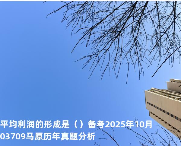 平均利润的形成是（ ）备考2025年10月 03709马原   历年真题分析