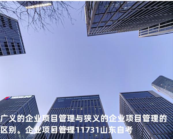 广义的企业项目管理与狭义的企业项目管理的区别。企业项目管理 11731 山东自考