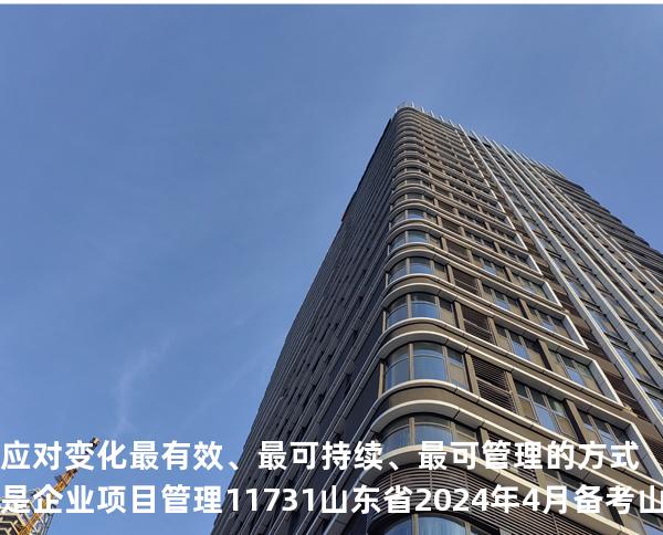 应对变化最有效、最可持续、最可管理的方式是企业项目管理 11731 山东省2024年4月 备考山东自考