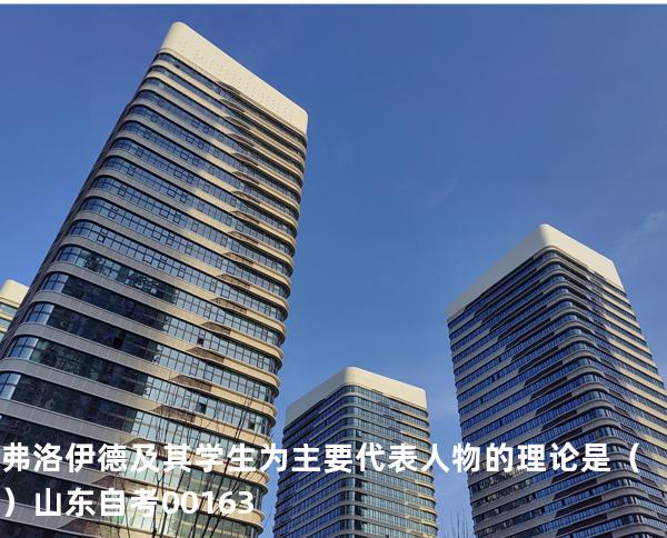 弗洛伊德及其学生为主要代表人物的理论是   （ ）  山东自考00163