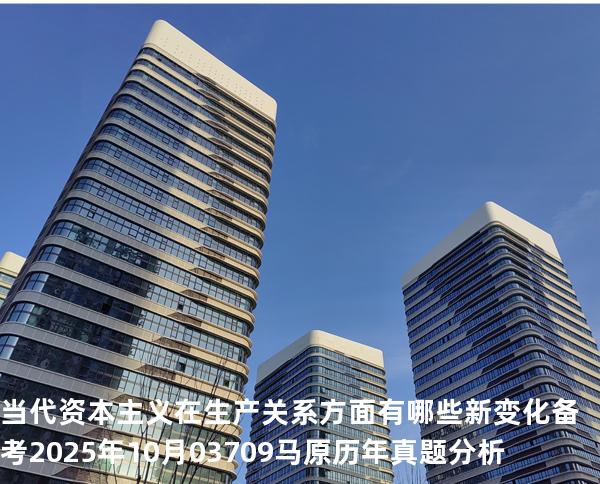 当代资本主义在生产关系方面有哪些新变化?备考2025年10月 03709马原   历年真题分析