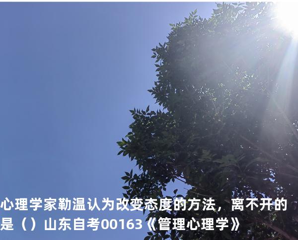 心理学家勒温认为改变态度的方法，离不开的是（ ）  山东自考00163《管理心理学》
