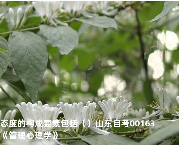 态度的构成要素包括   （ ）  山东自考00163《管理心理学》