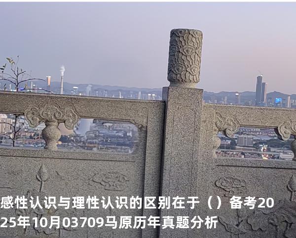 感性认识与理性认识的区别在于（ ）备考2025年10月 03709马原   历年真题分析