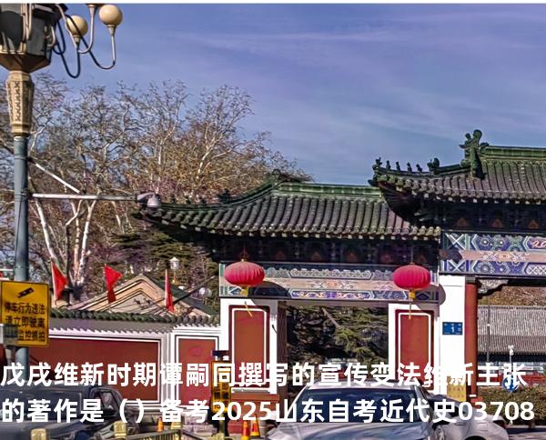 戊戌维新时期谭嗣同撰写的宣传变法维新主张的著作是（  ）备考2025山东自考 近代史 03708